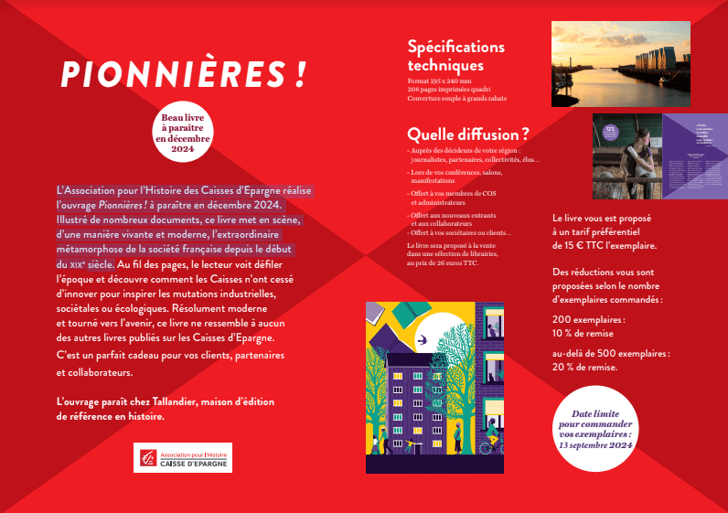 L’Association pour l’Histoire des Caisses d’Epargne réalise l’ouvrage Pionnières! à paraître en décembre 2024. Illustré de nombreux documents, ce livre met en scène, d’une manière vivante et moderne, l’extraordinaire métamorphose de la société française depuis le début du xixe siècle.
